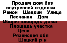 Продам дом без внутренней отделки › Район ­ Шацкий › Улица ­ Песчаная › Дом ­ 1 › Общая площадь дома ­ 80 › Площадь участка ­ 11 › Цена ­ 950 000 - Рязанская обл., Шацкий р-н Недвижимость » Дома, коттеджи, дачи продажа   